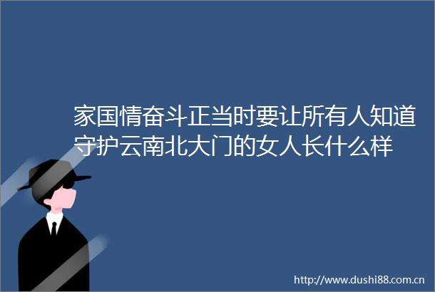 家国情奋斗正当时要让所有人知道守护云南北大门的女人长什么样