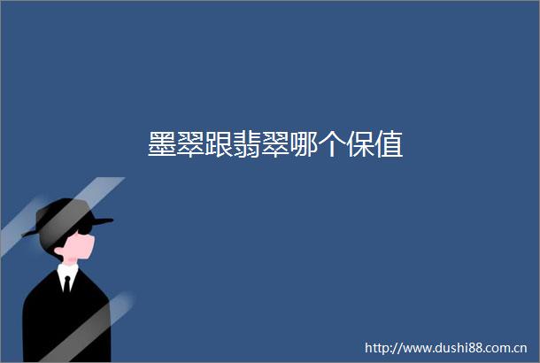 墨翠跟翡翠哪个保值