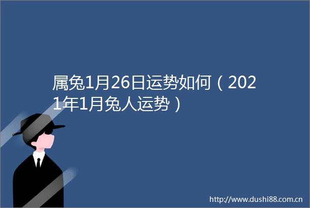 属兔1月26日运势如何（2021年1月兔人运势）