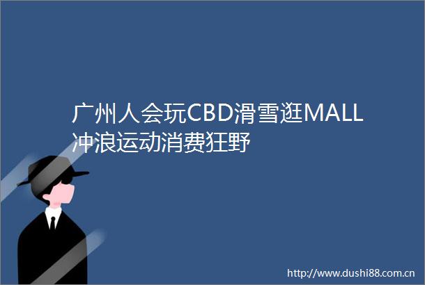 广州人会玩CBD滑雪逛MALL冲浪运动消费狂野