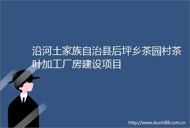 沿河土家族自治县后坪乡茶园村茶叶加工厂房建设项目
