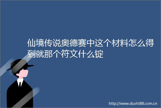 仙境传说奥德赛中这个材料怎么得到就那个符文什么锭