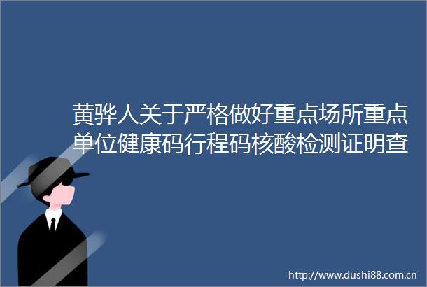 黄骅人关于严格做好重点场所重点单位健康码行程码核酸检测证明查验工作的通告