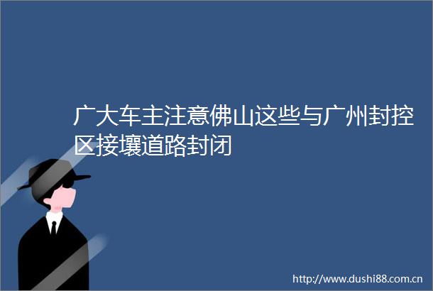 广大车主注意佛山这些与广州封控区接壤道路封闭