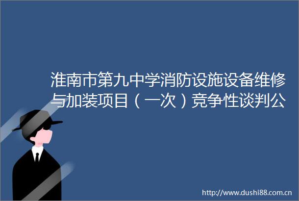 淮南市第九中学消防设施设备维修与加装项目（一次）竞争性谈判公告