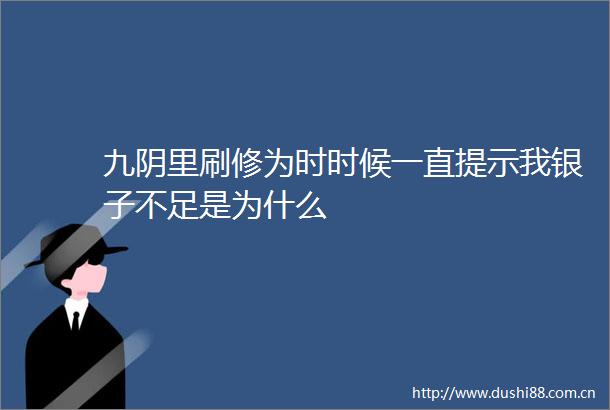 九阴里刷修为时时候一直提示我银子不足是为什么