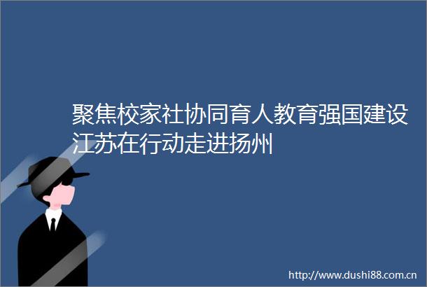 聚焦校家社协同育人教育强国建设江苏在行动走进扬州