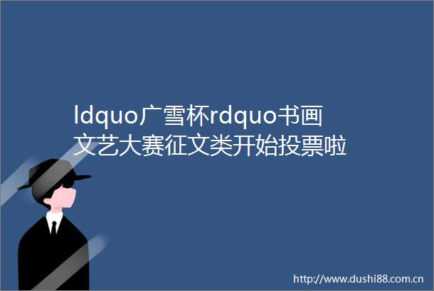 ldquo广雪杯rdquo书画文艺大赛征文类开始投票啦