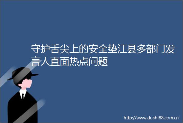 守护舌尖上的安全垫江县多部门发言人直面热点问题