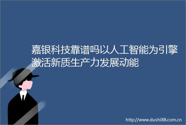 嘉银科技靠谱吗以人工智能为引擎激活新质生产力发展动能
