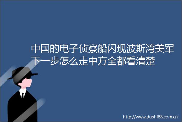 的电子侦察船闪现波斯湾美军下一步怎么走中方全都看清楚