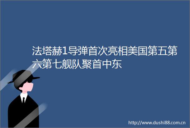 法塔赫1导弹首次亮相美国第五第六第七舰队聚首中东