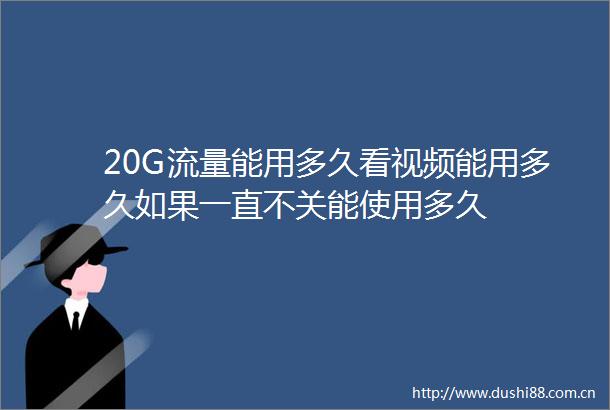 20G流量能用多久看视频能用多久如果一直不关能使用多久