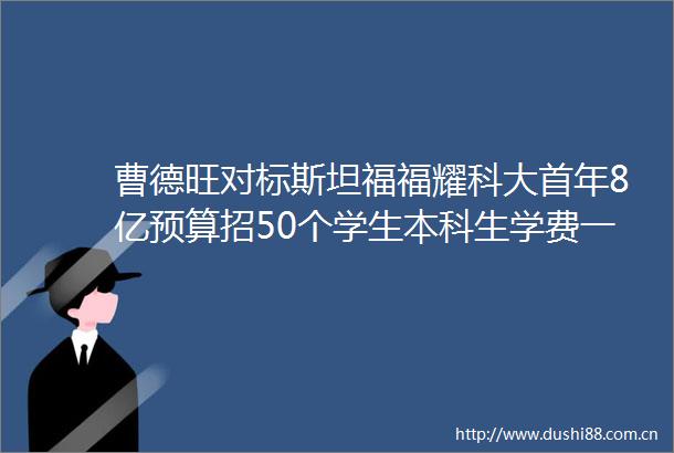 曹德旺对标斯坦福福耀科大首年8亿预算招50个学生本科生学费一年5460元