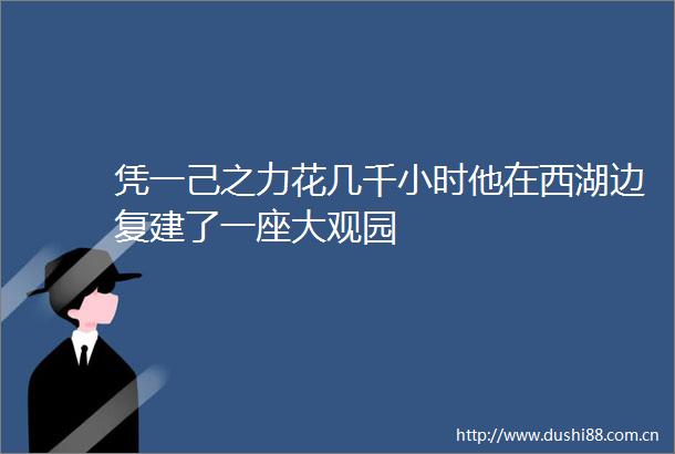 凭一己之力花几千小时他在西湖边复建了一座大观园