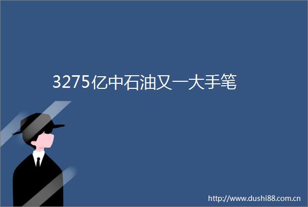 3275亿中石油又一大手笔
