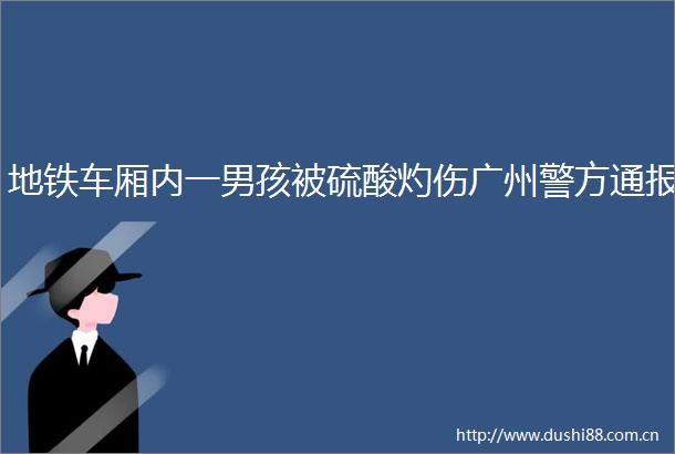 地铁车厢内一男孩被硫酸灼伤广州警方通报