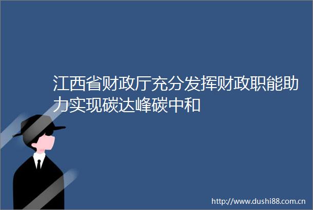 江西省财政厅充分发挥财政职能助力实现碳达峰碳中和