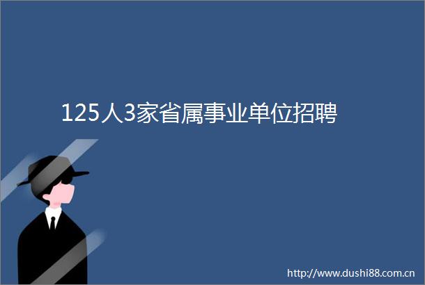 125人3家省属事业单位招聘