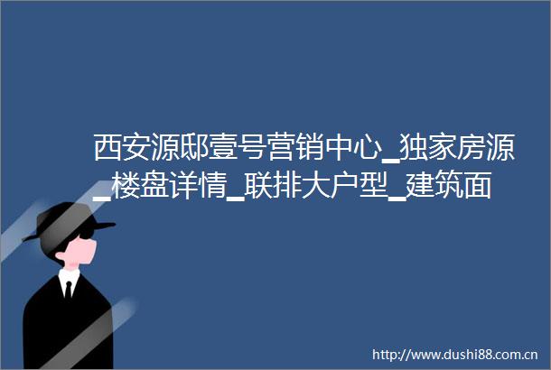 西安源邸壹号营销中心▁独家房源▁楼盘详情▁联排大户型▁建筑面积