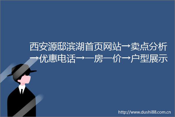 西安源邸滨湖首页网站→卖点分析→优惠电话→一房一价→户型展示