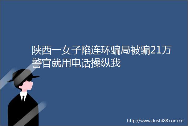 陕西一女子陷连环局被21万警官就用电话操纵我
