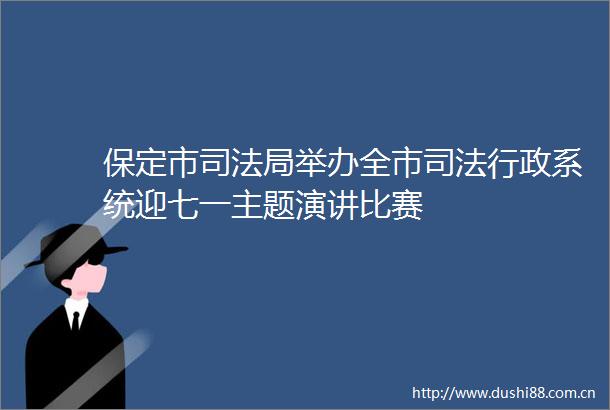 保定市司法局举办全市司法行政系统迎七一主题演讲比赛