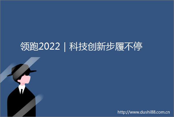 领跑2022｜科技创新步履不停