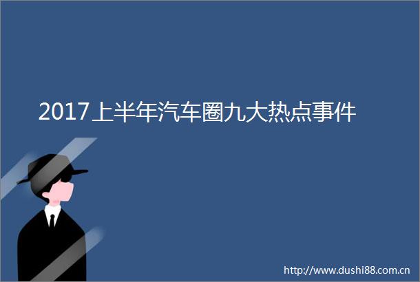 2017上半年汽车圈九大热点