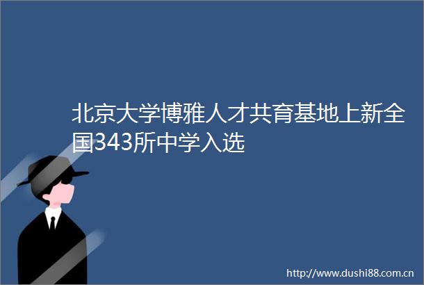 北京大学博雅人才共育基地上新全国343所中学入选