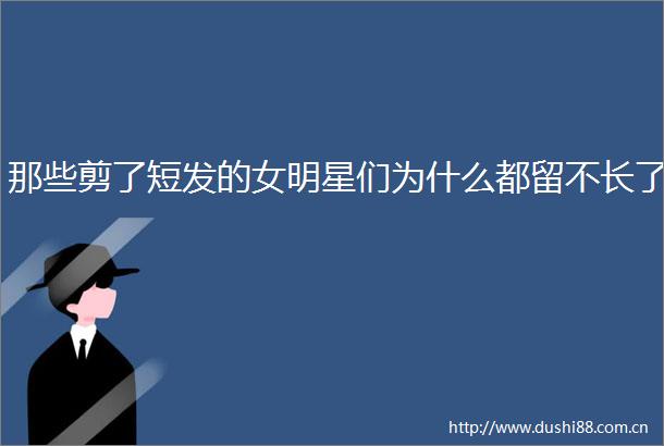 那些剪了短发的女明星们为什么都留不长了