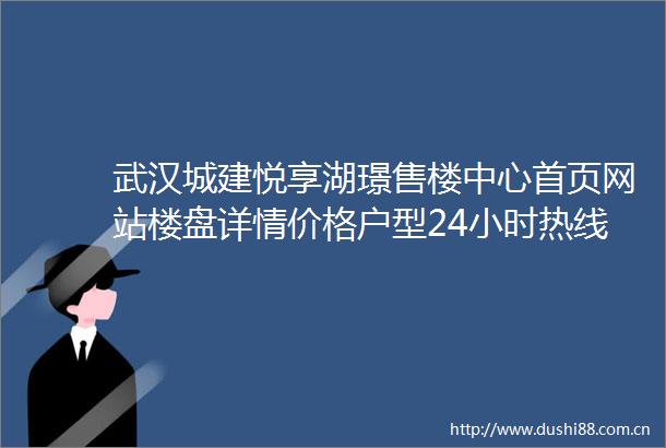 武汉城建悦享湖璟售楼中心首页网站楼盘详情价格户型24小时热线