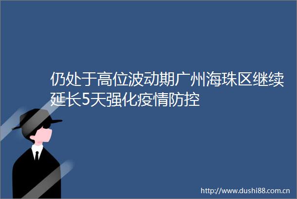 仍处于高位波动期广州海珠区继续延长5天强化疫情防控