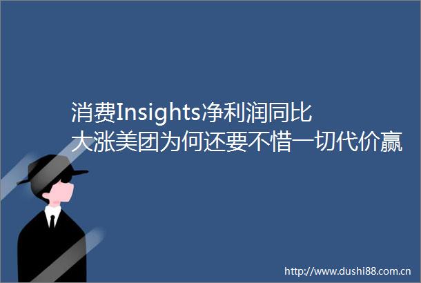 消费Insights净利润同比大涨美团为何还要不惜一切代价赢得竞争