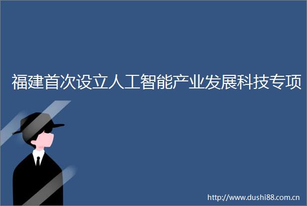 福建首次设立人工智能产业发展科技专项