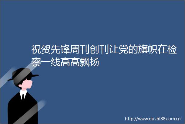 祝贺先锋周刊创刊让党的旗帜在检察一线高高飘扬