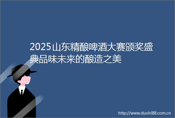 2025山东精酿啤酒大赛颁奖盛典品味未来的酿造之美