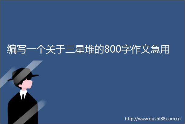 编写一个关于三星堆的800字作文急用