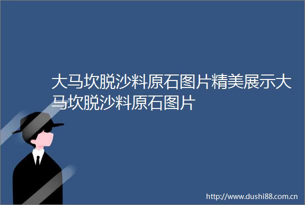 大马坎脱沙料原石图片精美展示大马坎脱沙料原石图片