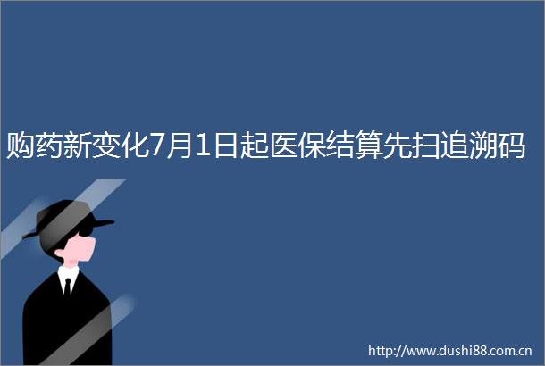 购药新变化7月1日起医保结算先扫追溯码