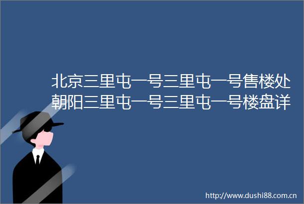 北京三里屯一号三里屯一号售楼处朝阳三里屯一号三里屯一号楼盘详情
