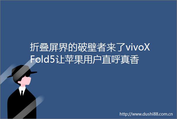 折叠屏界的破壁者来了vivoXFold5让苹果用户直呼真香