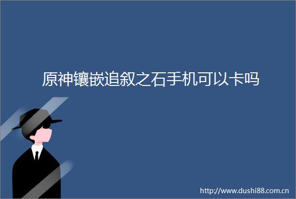 原神镶嵌追叙之石手机可以卡吗