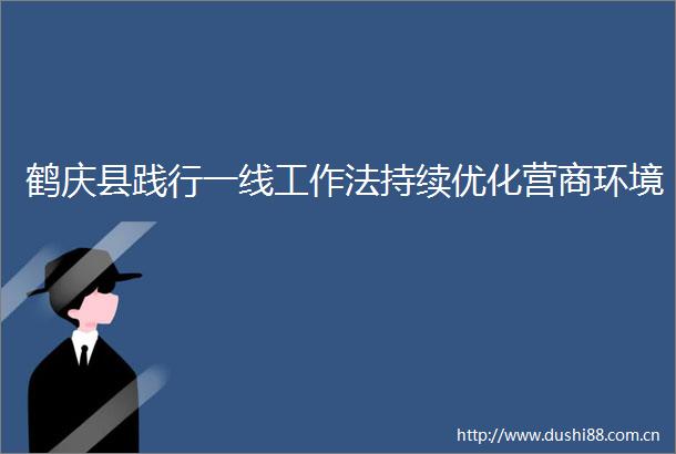 鹤庆县践行一线工作法持续优化营商环境