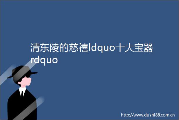 清东陵的慈禧ldquo十大宝器rdquo