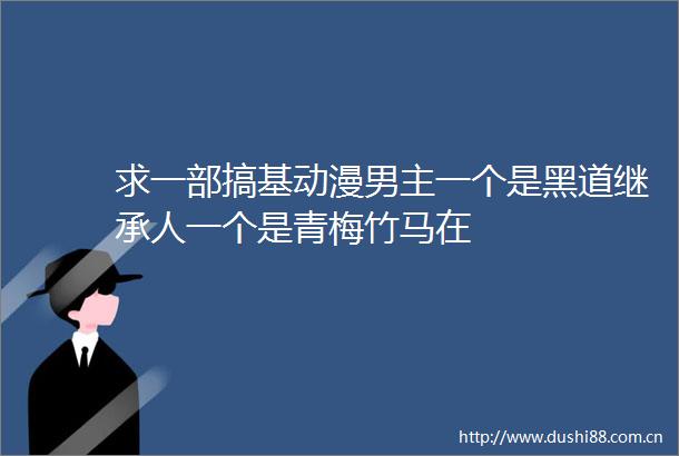 求一部搞基动漫男主一个是黑道继承人一个是青梅竹马在