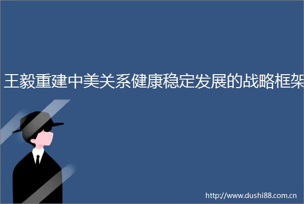 王毅重建中美关系健康稳定发展的战略框架