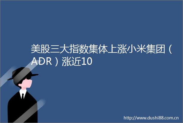 美股三大指数集体上涨小米集团（ADR）涨近10