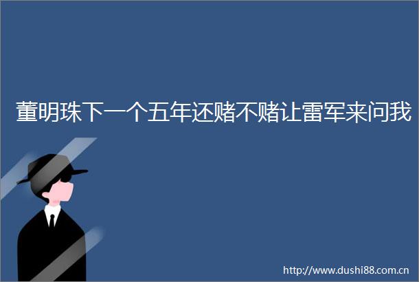 董明珠下一个五年还赌不赌让雷军来问我