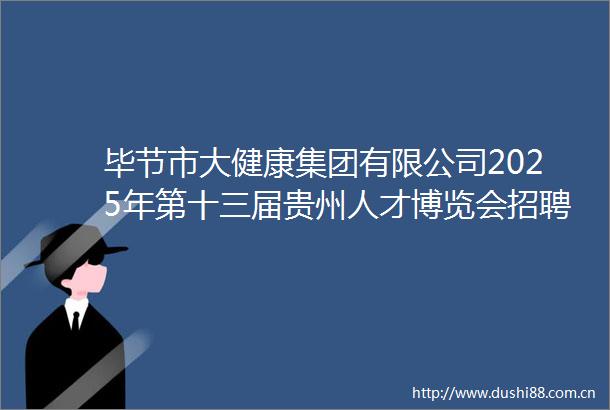毕节市大健康集团有限公司2025年第十三届贵州人才博览会招聘工作人员资格复审结果及面试公告